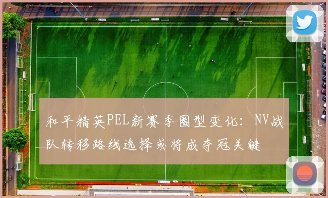 和平精英PEL新赛季圈型变化：NV战队转移路线选择或将成夺冠关键