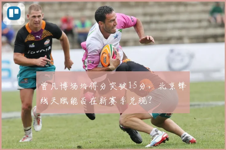 曾凡博场均得分突破15分，北京锋线天赋能否在新赛季兑现？