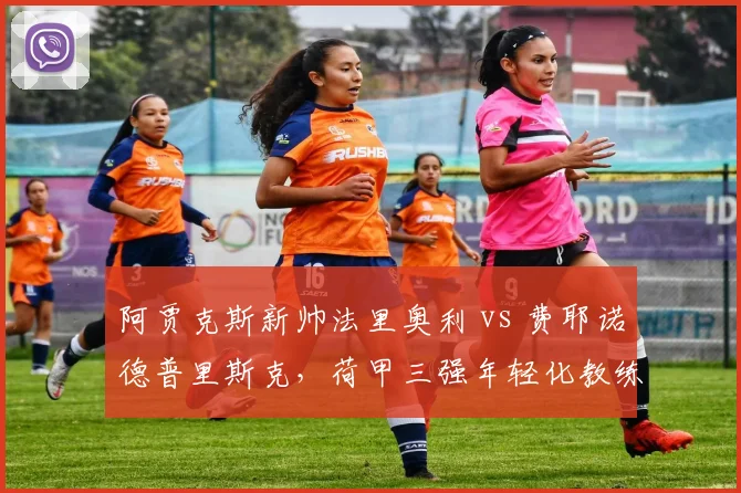 阿贾克斯新帅法里奥利 vs 费耶诺德普里斯克，荷甲三强年轻化教练对比