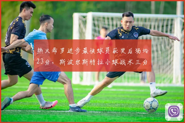 热火希罗进步最快球员获奖后场均23分，斯波尔斯特拉小球战术三分命中率依赖度高