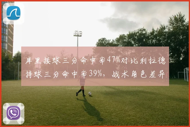 库里接球三分命中率47%对比利拉德持球三分命中率39%，战术角色差异影响赛季走势