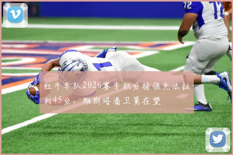 红牛车队2026赛季积分榜领先法拉利45分，维斯塔潘卫冕在望
